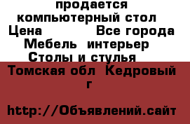 продается компьютерный стол › Цена ­ 1 000 - Все города Мебель, интерьер » Столы и стулья   . Томская обл.,Кедровый г.